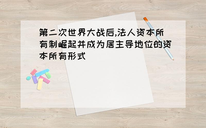 第二次世界大战后,法人资本所有制崛起并成为居主导地位的资本所有形式