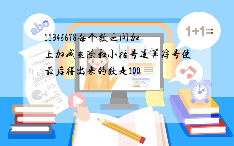 11345678每个数之间加上加减乘除和小括号运算符号使最后得出来的数是100