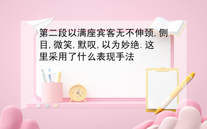 第二段以满座宾客无不伸颈,侧目,微笑,默叹,以为妙绝.这里采用了什么表现手法