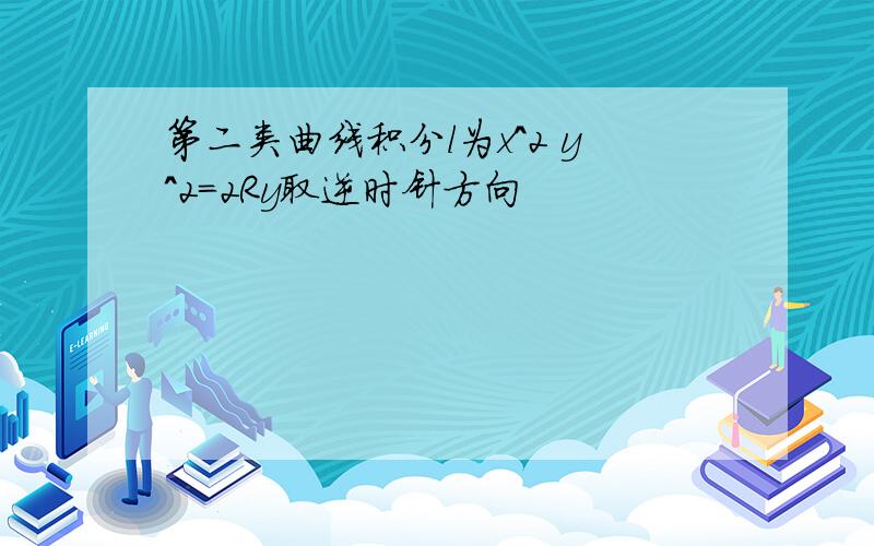 第二类曲线积分l为x^2 y^2=2Ry取逆时针方向