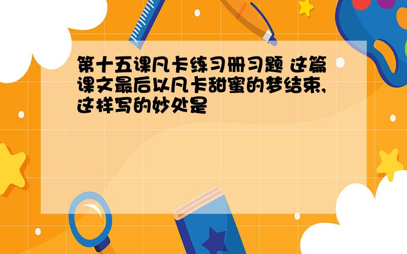 第十五课凡卡练习册习题 这篇课文最后以凡卡甜蜜的梦结束,这样写的妙处是