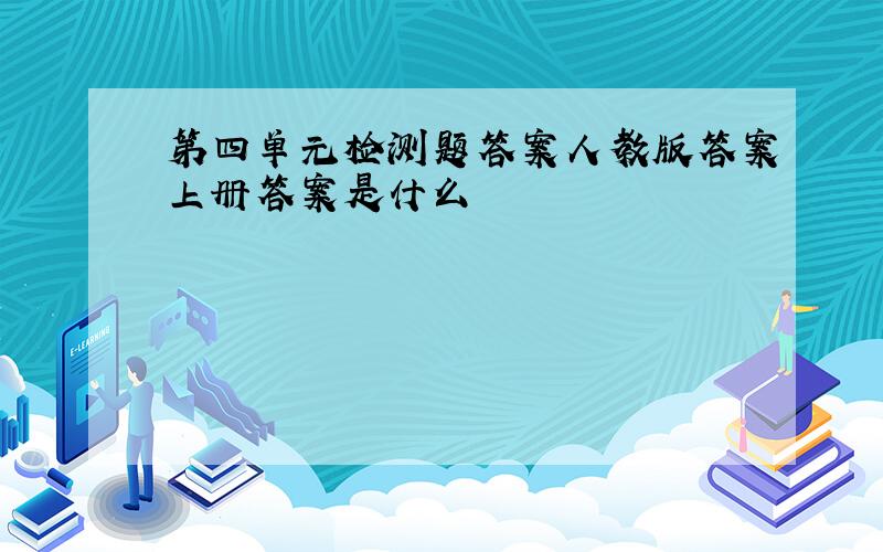 第四单元检测题答案人教版答案上册答案是什么