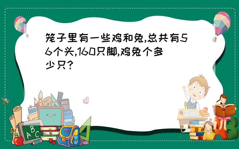 笼子里有一些鸡和兔,总共有56个头,160只脚,鸡兔个多少只?