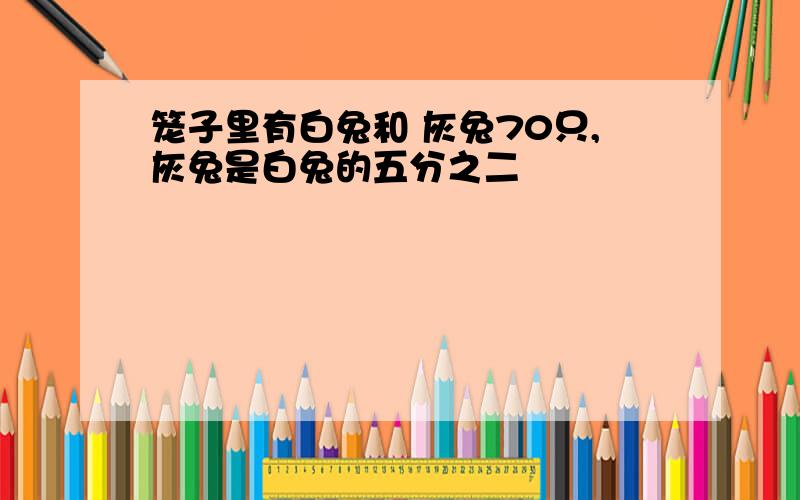 笼子里有白兔和 灰兔70只,灰兔是白兔的五分之二