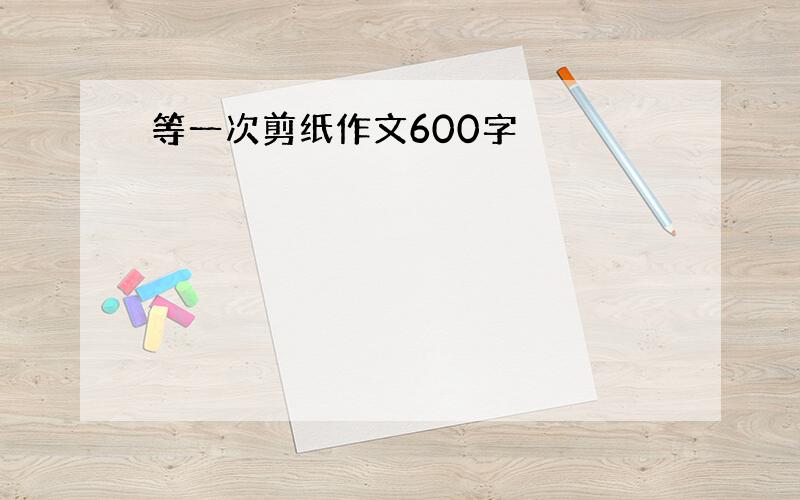 等一次剪纸作文600字