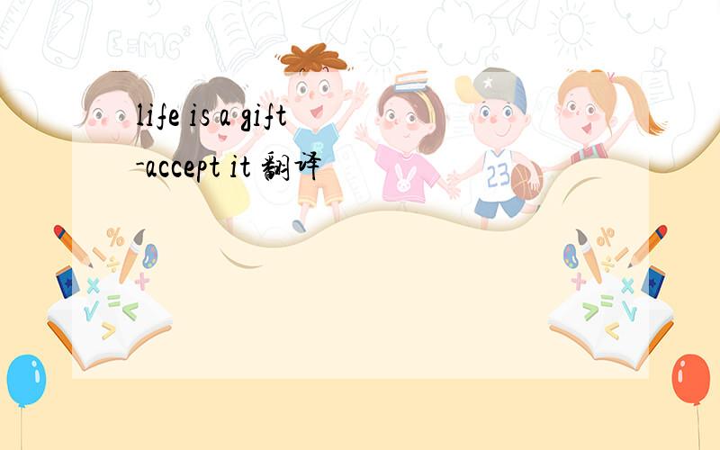 life is a gift-accept it 翻译