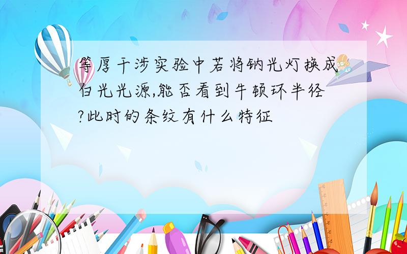 等厚干涉实验中若将钠光灯换成白光光源,能否看到牛顿环半径?此时的条纹有什么特征