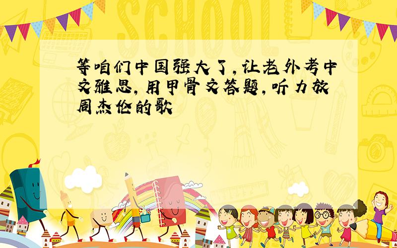 等咱们中国强大了,让老外考中文雅思,用甲骨文答题,听力放周杰伦的歌