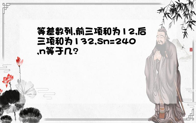 等差数列,前三项和为12,后三项和为132,Sn=240,n等于几?