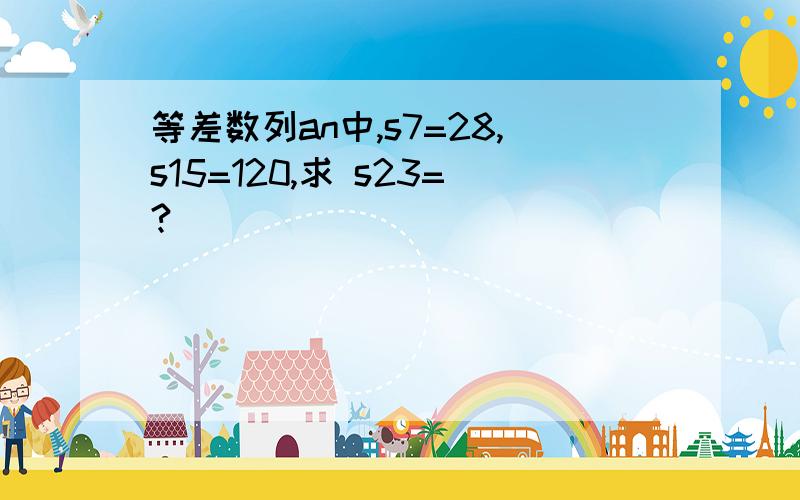 等差数列an中,s7=28,s15=120,求 s23=?