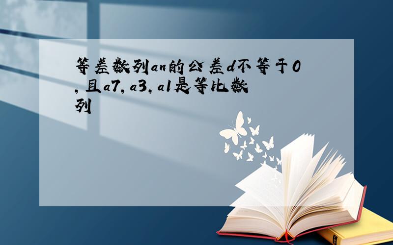 等差数列an的公差d不等于0,且a7,a3,a1是等比数列