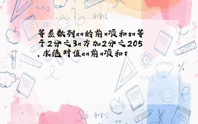 等差数列an的前n项和sn等于2分之3n方加2分之205,求绝对值an前n项和t