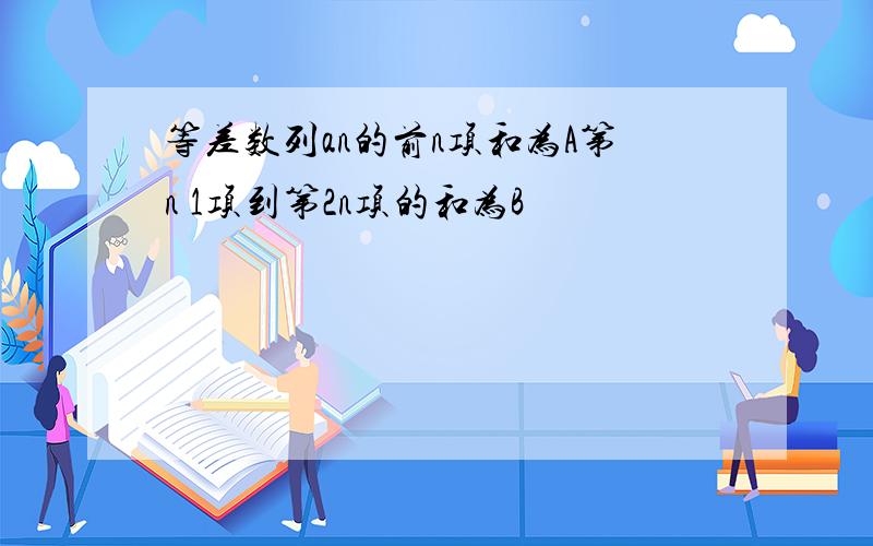 等差数列an的前n项和为A第n 1项到第2n项的和为B