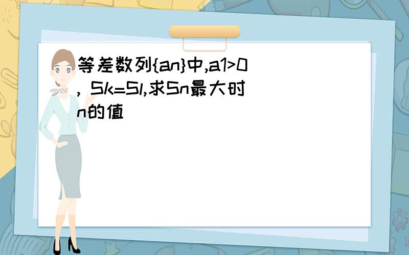 等差数列{an}中,a1>0, Sk=Sl,求Sn最大时n的值