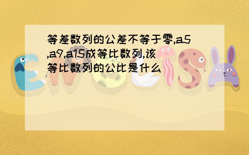 等差数列的公差不等于零,a5,a9,a15成等比数列,该等比数列的公比是什么