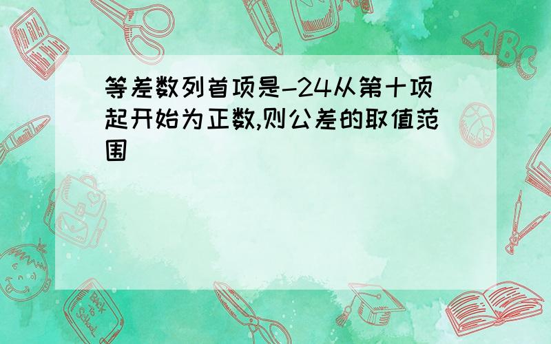 等差数列首项是-24从第十项起开始为正数,则公差的取值范围