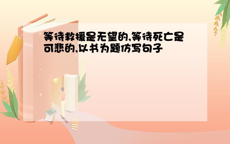 等待救援是无望的,等待死亡是可悲的,以书为题仿写句子