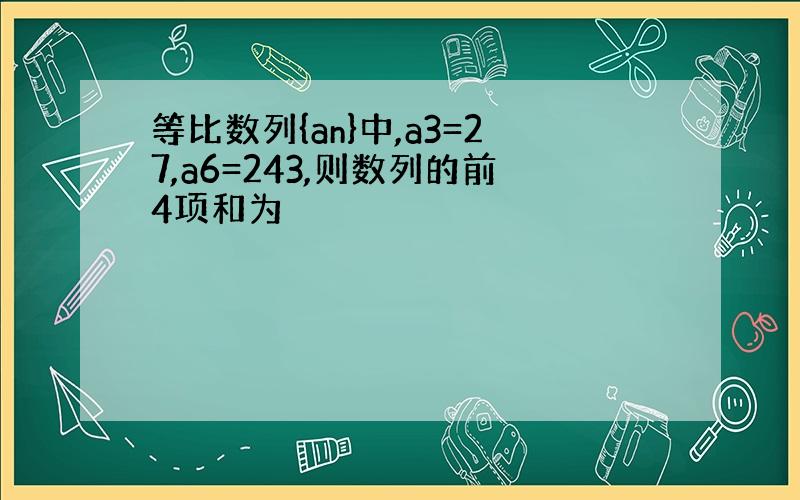 等比数列{an}中,a3=27,a6=243,则数列的前4项和为