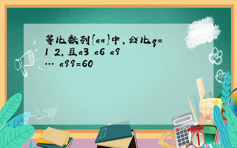 等比数列{an}中,公比q=1 2,且a3 a6 a9 ... a99=60