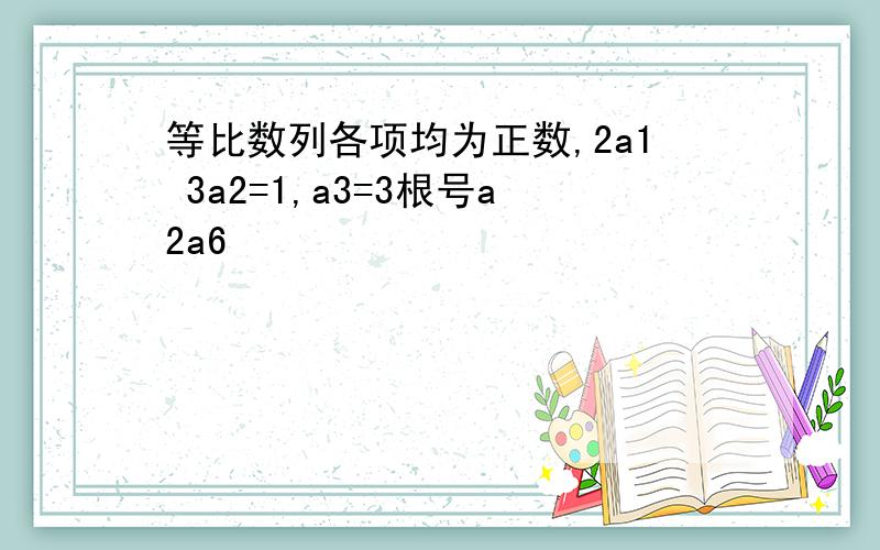 等比数列各项均为正数,2a1 3a2=1,a3=3根号a2a6