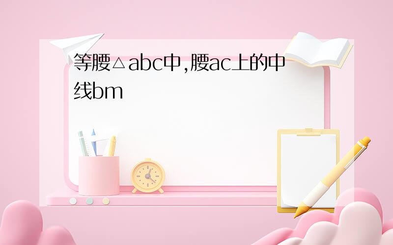 等腰△abc中,腰ac上的中线bm