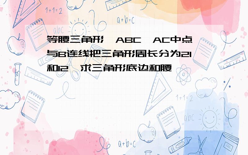 等腰三角形,ABC,AC中点与B连线把三角形周长分为21和12,求三角形底边和腰