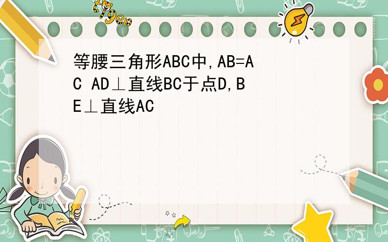 等腰三角形ABC中,AB=AC AD⊥直线BC于点D,BE⊥直线AC