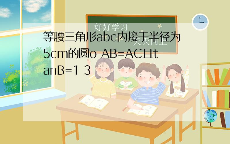 等腰三角形abc内接于半径为5cm的圆o AB=AC且tanB=1 3