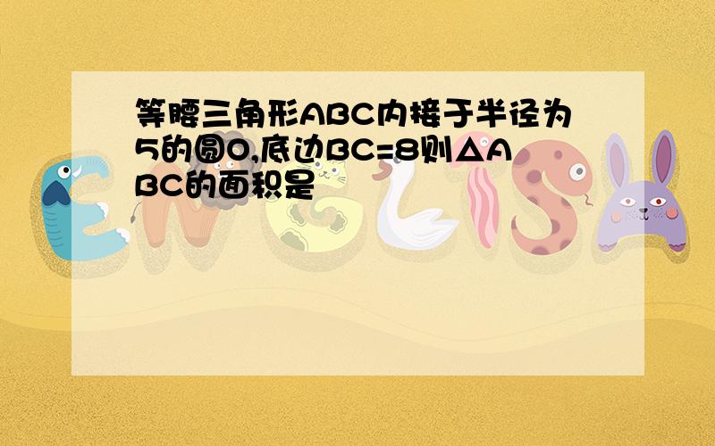 等腰三角形ABC内接于半径为5的圆O,底边BC=8则△ABC的面积是