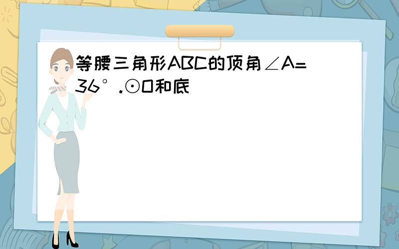 等腰三角形ABC的顶角∠A=36°.⊙O和底