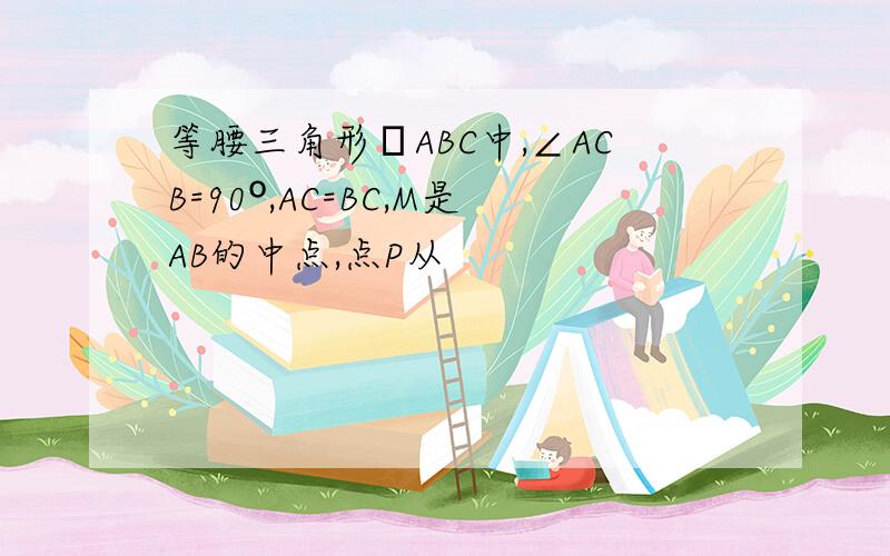 等腰三角形ΔABC中,∠ACB=90º,AC=BC,M是AB的中点,点P从