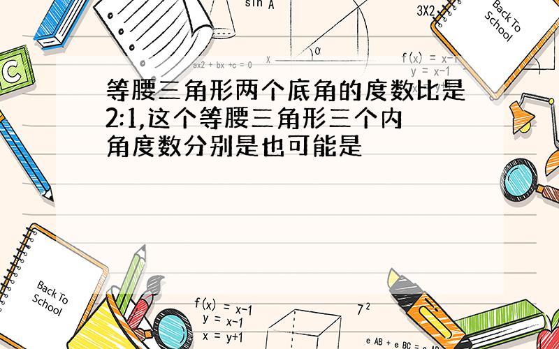 等腰三角形两个底角的度数比是2:1,这个等腰三角形三个内角度数分别是也可能是