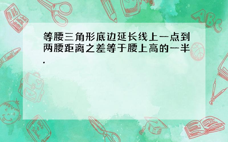 等腰三角形底边延长线上一点到两腰距离之差等于腰上高的一半.