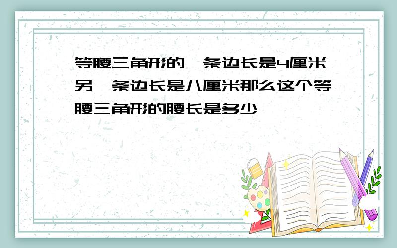 等腰三角形的一条边长是4厘米另一条边长是八厘米那么这个等腰三角形的腰长是多少