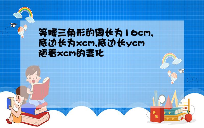 等腰三角形的周长为16cm,底边长为xcm,底边长ycm随着xcm的变化