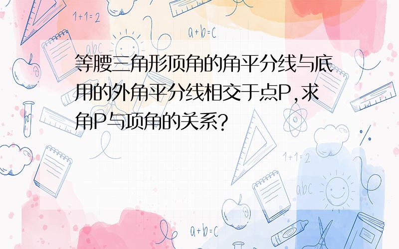 等腰三角形顶角的角平分线与底用的外角平分线相交于点P,求角P与项角的关系?