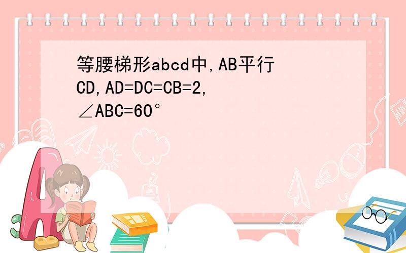 等腰梯形abcd中,AB平行CD,AD=DC=CB=2,∠ABC=60°