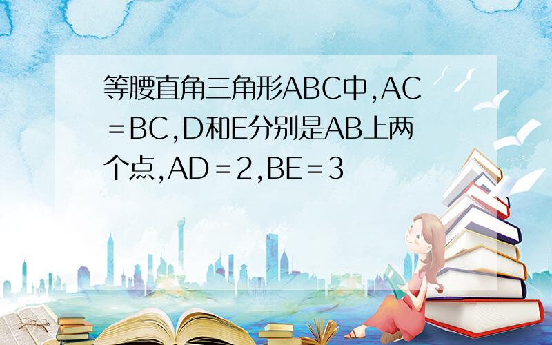 等腰直角三角形ABC中,AC＝BC,D和E分别是AB上两个点,AD＝2,BE＝3