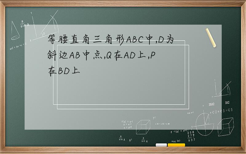 等腰直角三角形ABC中,D为斜边AB中点,Q在AD上,P在BD上