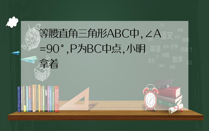 等腰直角三角形ABC中,∠A=90°,P为BC中点,小明拿着