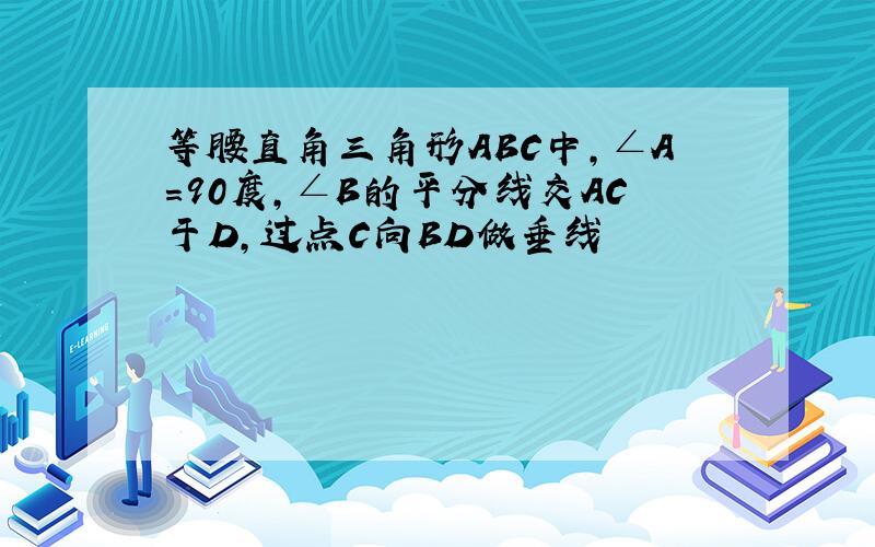 等腰直角三角形ABC中,∠A=90度,∠B的平分线交AC于D,过点C向BD做垂线