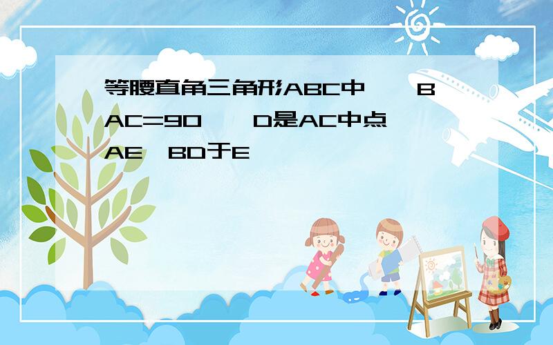 等腰直角三角形ABC中,∠BAC=90°,D是AC中点,AE⊥BD于E