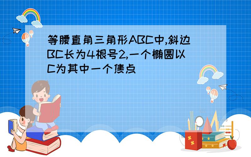 等腰直角三角形ABC中,斜边BC长为4根号2,一个椭圆以C为其中一个焦点