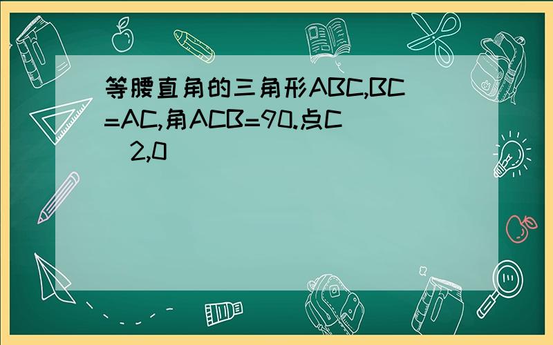 等腰直角的三角形ABC,BC=AC,角ACB=90.点C(2,0)