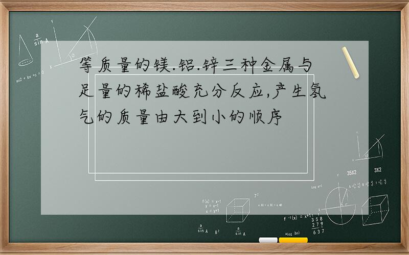 等质量的镁.铝.锌三种金属与足量的稀盐酸充分反应,产生氢气的质量由大到小的顺序