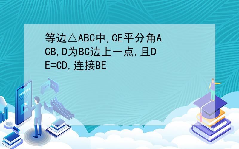 等边△ABC中,CE平分角ACB,D为BC边上一点,且DE=CD,连接BE