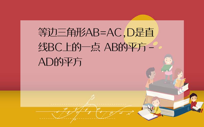 等边三角形AB=AC,D是直线BC上的一点 AB的平方-AD的平方