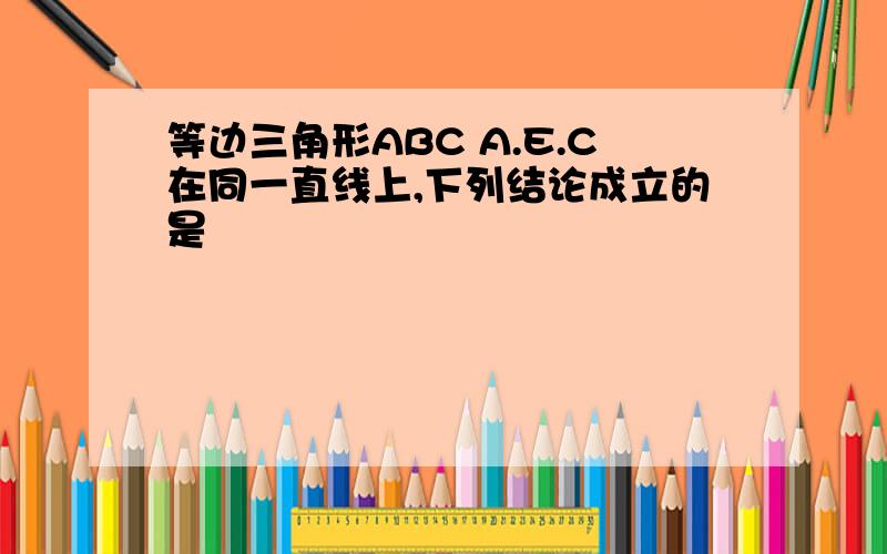 等边三角形ABC A.E.C在同一直线上,下列结论成立的是