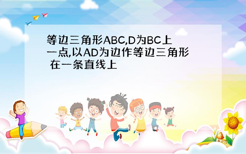 等边三角形ABC,D为BC上一点,以AD为边作等边三角形 在一条直线上