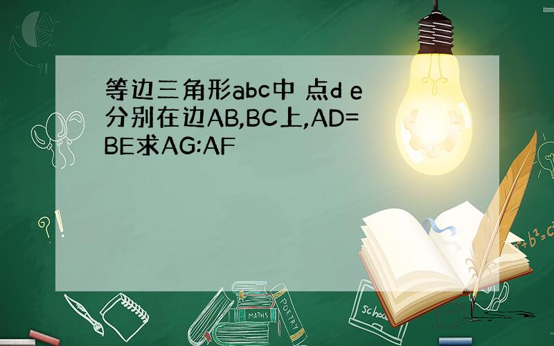 等边三角形abc中 点d e分别在边AB,BC上,AD=BE求AG:AF